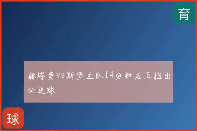 赫塔费vs斯堡主队14分钟后卫挡出必进球