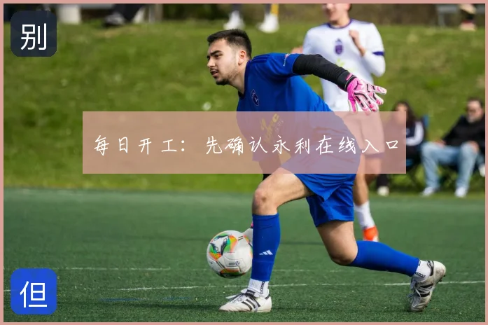 每日开工:先确认永利在线入口